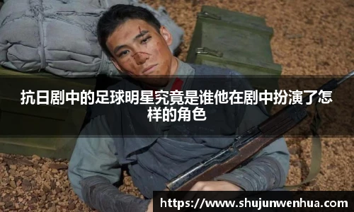 抗日剧中的足球明星究竟是谁他在剧中扮演了怎样的角色